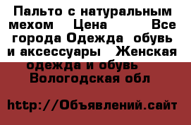 Пальто с натуральным мехом  › Цена ­ 500 - Все города Одежда, обувь и аксессуары » Женская одежда и обувь   . Вологодская обл.